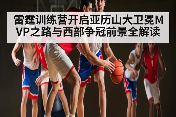 雷霆训练营开启亚历山大卫冕MVP之路与西部争冠前景全解读