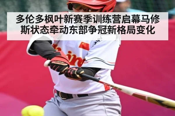 多伦多枫叶新赛季训练营启幕马修斯状态牵动东部争冠新格局变化