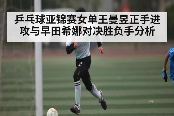 乒乓球亚锦赛女单王曼昱正手进攻与早田希娜对决胜负手分析
