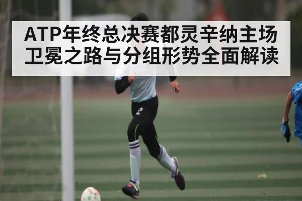 ATP年终总决赛都灵辛纳主场卫冕之路与分组形势全面解读
