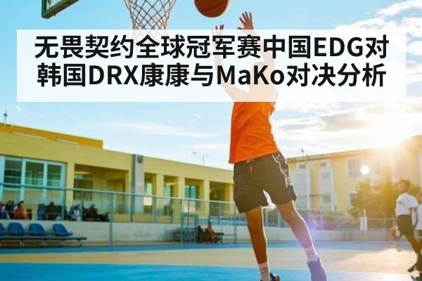 无畏契约全球冠军赛中国EDG对韩国DRX康康与MaKo对决分析