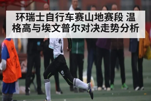 环瑞士自行车赛山地赛段 温格高与埃文普尔对决走势分析