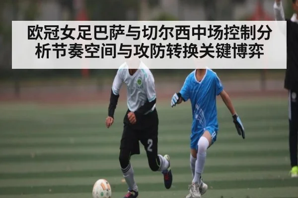 欧冠女足巴萨与切尔西中场控制分析节奏空间与攻防转换关键博弈
