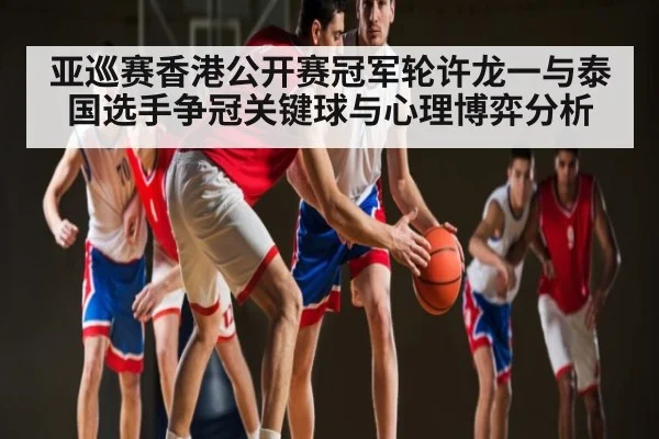 亚巡赛香港公开赛冠军轮许龙一与泰国选手争冠关键球与心理博弈分析