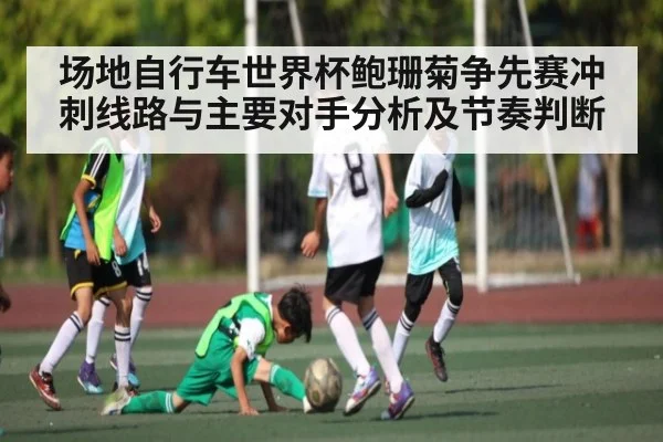 场地自行车世界杯鲍珊菊争先赛冲刺线路与主要对手分析及节奏判断