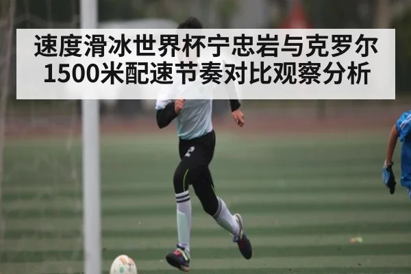速度滑冰世界杯宁忠岩与克罗尔1500米配速节奏对比观察分析